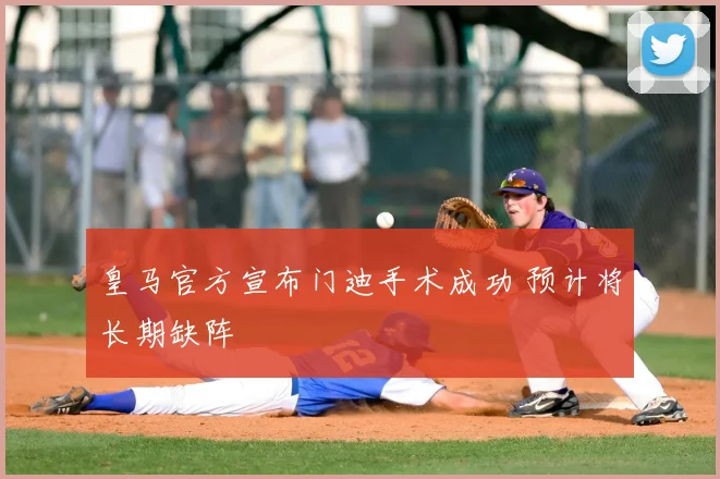 皇马官方宣布门迪手术成功 预计将长期缺阵