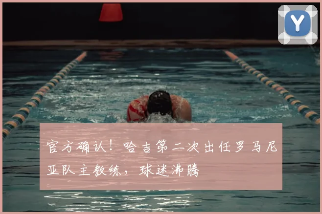 官方确认!哈吉第二次出任罗马尼亚队主教练,球迷沸腾