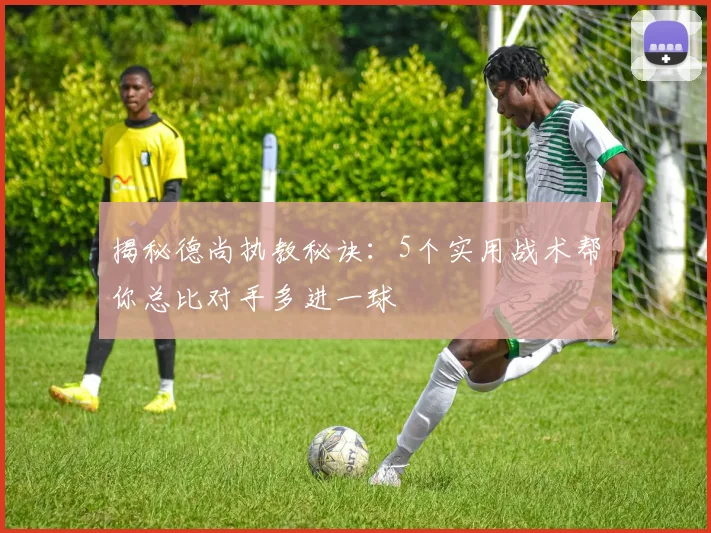 揭秘德尚执教秘诀:5个实用战术帮你总比对手多进一球