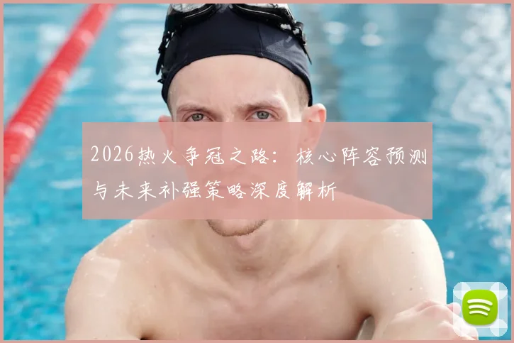 2026热火争冠之路:核心阵容预测与未来补强策略深度解析