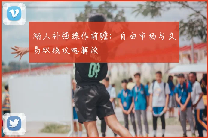 湖人补强操作前瞻:自由市场与交易双线攻略解读