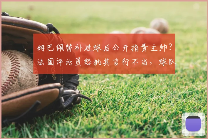 姆巴佩替补进球后公开指责主帅？法国评论员怒批其言行不当，球队内部矛盾引热议