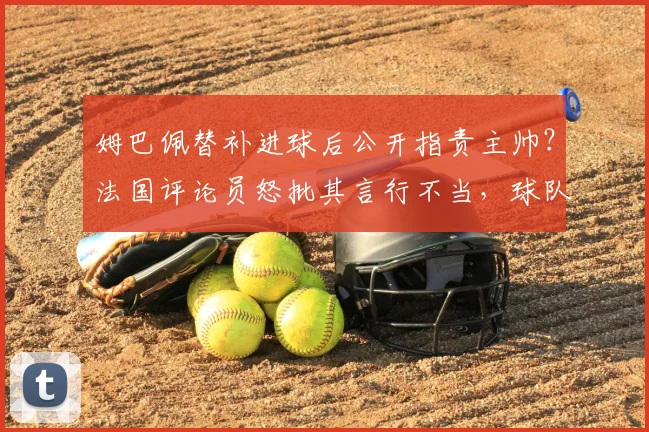 姆巴佩替补进球后公开指责主帅？法国评论员怒批其言行不当，球队内部矛盾引热议
