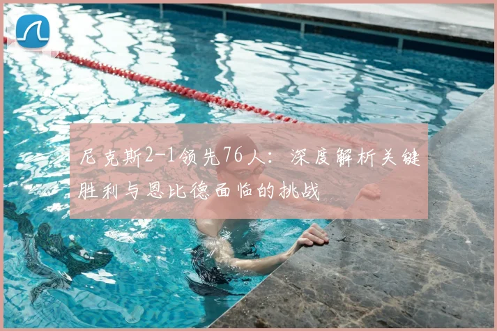 尼克斯2-1领先76人:深度解析关键胜利与恩比德面临的挑战