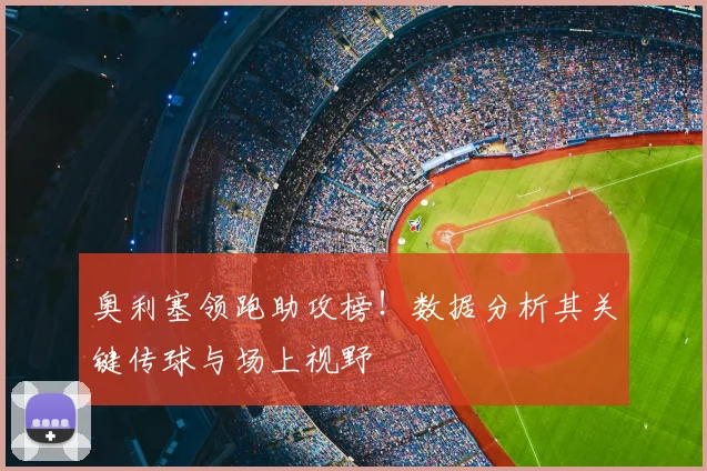 奥利塞领跑助攻榜！数据分析其关键传球与场上视野
