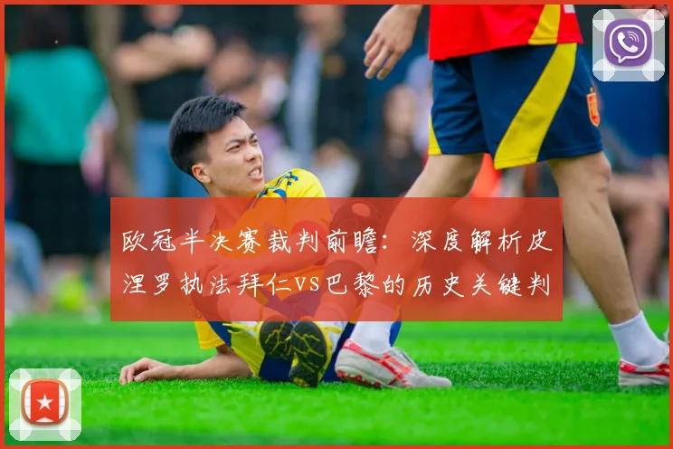欧冠半决赛裁判前瞻：深度解析皮涅罗执法拜仁vs巴黎的历史关键判罚与胜负影响