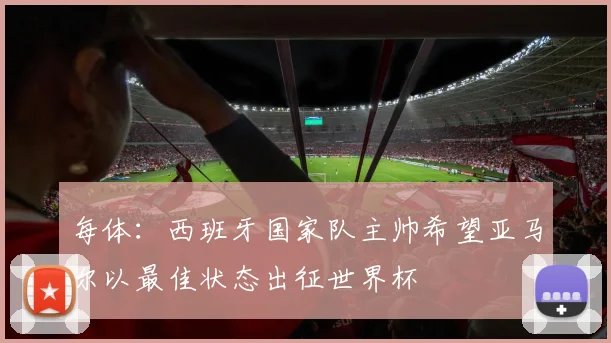 每体：西班牙国家队主帅希望亚马尔以最佳状态出征世界杯