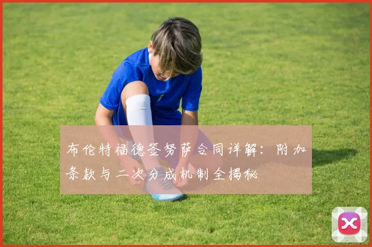 布伦特福德签努萨合同详解:附加条款与二次分成机制全揭秘