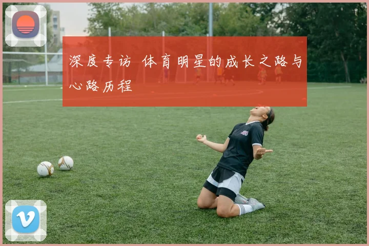 深度专访 体育明星的成长之路与心路历程