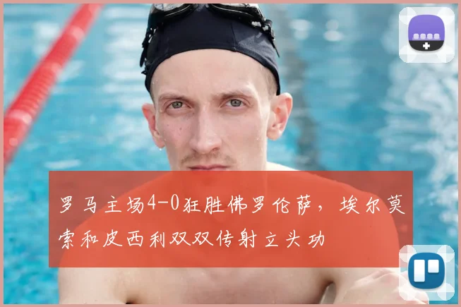 罗马主场4-0狂胜佛罗伦萨,埃尔莫索和皮西利双双传射立头功