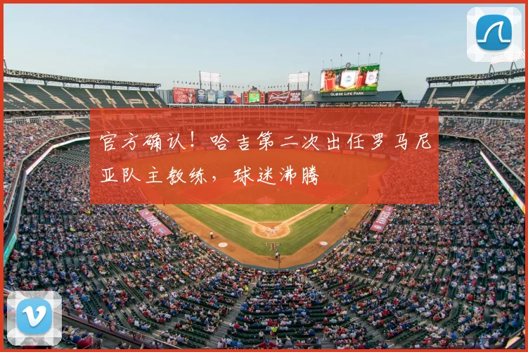 官方确认！哈吉第二次出任罗马尼亚队主教练，球迷沸腾