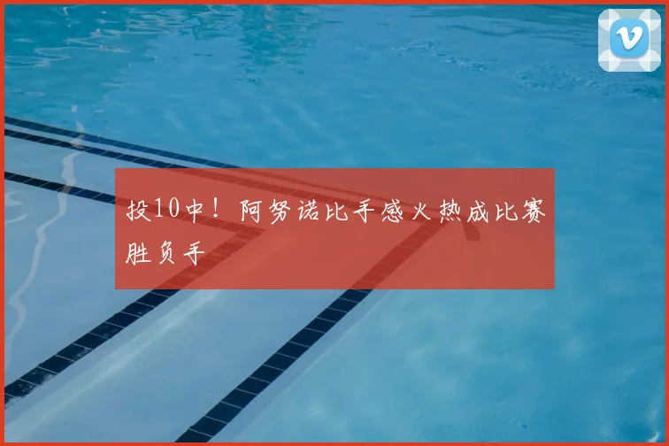 投10中!阿努诺比手感火热成比赛胜负手