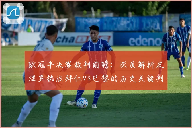 欧冠半决赛裁判前瞻：深度解析皮涅罗执法拜仁vs巴黎的历史关键判罚与胜负影响