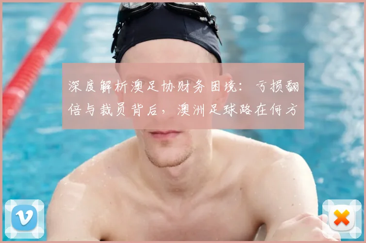 深度解析澳足协财务困境:亏损翻倍与裁员背后,澳洲足球路在何方?