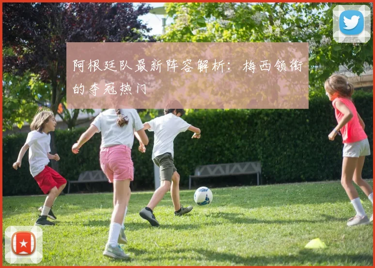 阿根廷队最新阵容解析：梅西领衔的夺冠热门