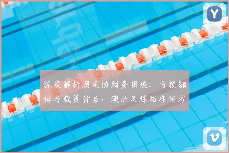 深度解析澳足协财务困境:亏损翻倍与裁员背后,澳洲足球路在何方?