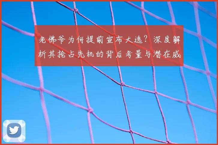 老佛爷为何提前宣布大选？深度解析其抢占先机的背后考量与潜在威胁