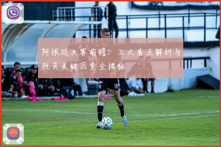 阿根廷决赛前瞻:三大看点解析与胜负关键因素全揭秘