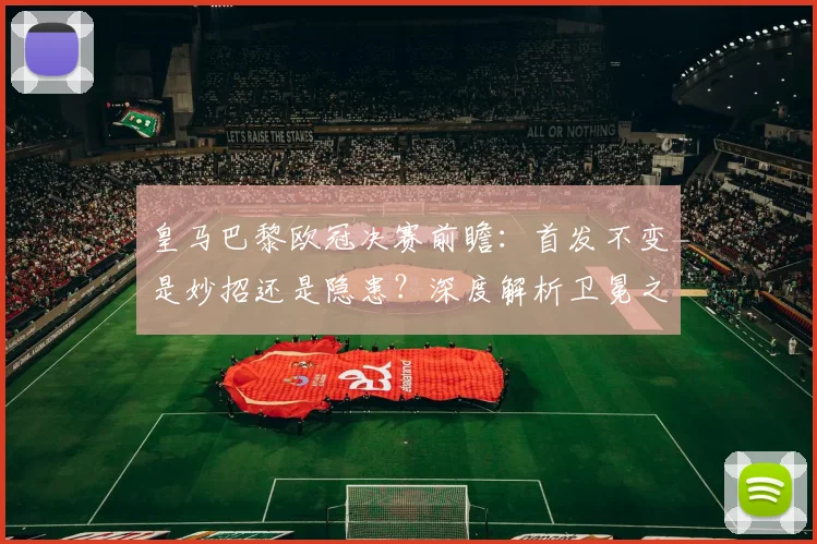 皇马巴黎欧冠决赛前瞻:首发不变是妙招还是隐患?深度解析卫冕之路