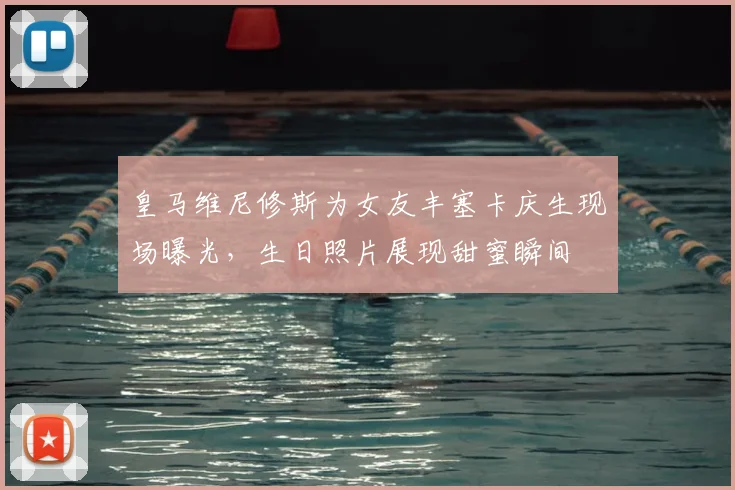 皇马维尼修斯为女友丰塞卡庆生现场曝光,生日照片展现甜蜜瞬间