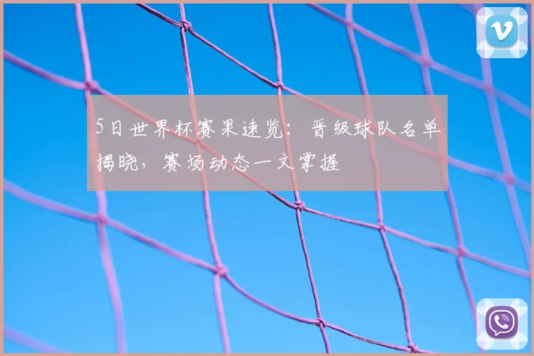 5日世界杯赛果速览：晋级球队名单揭晓，赛场动态一文掌握